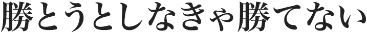 勝とうとしなきゃ勝てない